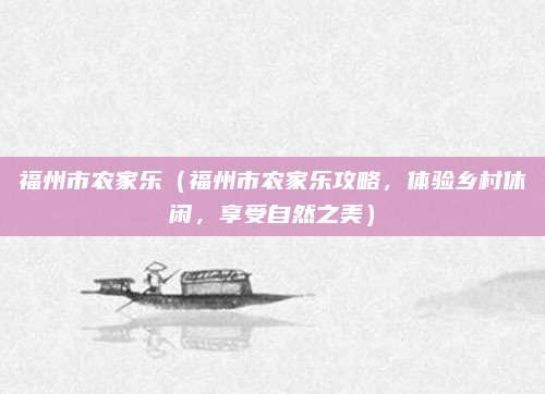 福州市农家乐(福州市农家乐攻略,体验乡村休闲,享受自然之美)