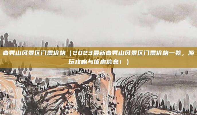 青秀山风景区门票价格(2023最新青秀山风景区门票价格一览,游玩攻略与优惠信息!)