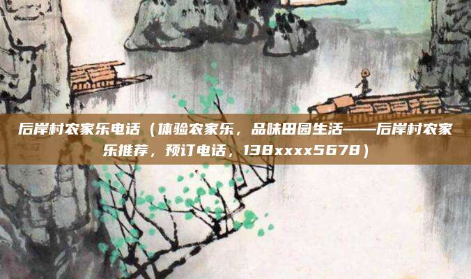 后岸村农家乐电话(体验农家乐,品味田园生活——后岸村农家乐推荐,预订电话,138xxxx5678)