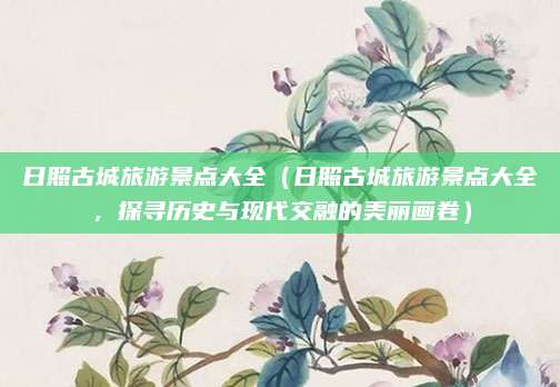 日照古城旅游景点大全(日照古城旅游景点大全,探寻历史与现代交融的美丽画卷)
