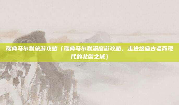 瑞典马尔默旅游攻略(瑞典马尔默深度游攻略,走进这座古老而现代的北欧之城)