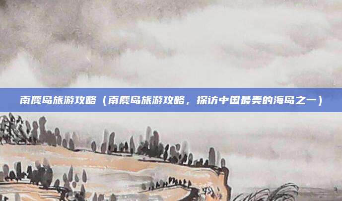 南麂岛旅游攻略(南麂岛旅游攻略,探访中国最美的海岛之一)