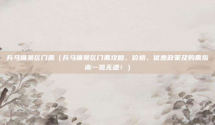 兵马俑景区门票(兵马俑景区门票攻略,价格、优惠政策及购票指南一览无遗!)