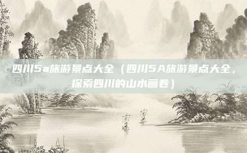 四川5a旅游景点大全(四川5A旅游景点大全,探索四川的山水画卷)
