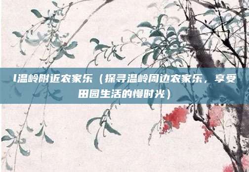 l温岭附近农家乐(探寻温岭周边农家乐,享受田园生活的慢时光)