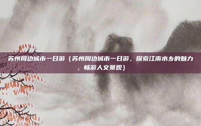 苏州周边城市一日游(苏州周边城市一日游,探索江南水乡的魅力,畅游人文景观)