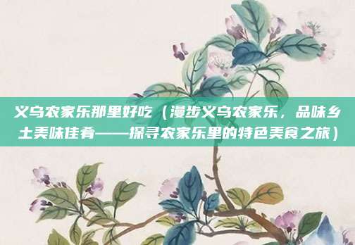 义乌农家乐那里好吃(漫步义乌农家乐,品味乡土美味佳肴——探寻农家乐里的特色美食之旅)