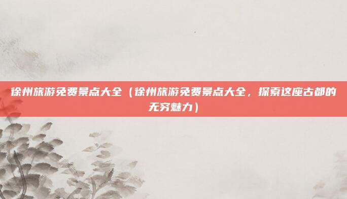 徐州旅游免费景点大全(徐州旅游免费景点大全,探索这座古都的无穷魅力)