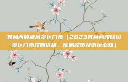 宜昌西陵峡风景区门票(2023宜昌西陵峡风景区门票攻略价格、优惠政策及游玩必知)