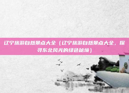 辽宁旅游自然景点大全(辽宁旅游自然景点大全,探寻东北风光的绿色秘境)