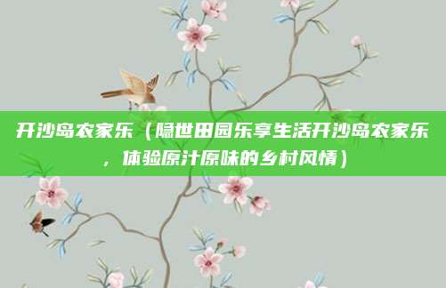 开沙岛农家乐(隐世田园乐享生活开沙岛农家乐,体验原汁原味的乡村风情)