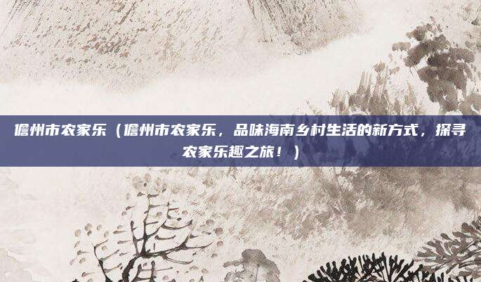 儋州市农家乐(儋州市农家乐,品味海南乡村生活的新方式,探寻农家乐趣之旅!)