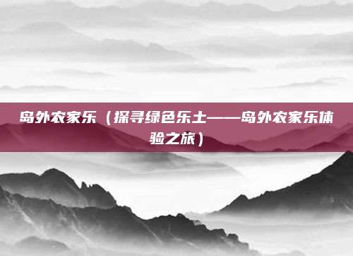 岛外农家乐(探寻绿色乐土——岛外农家乐体验之旅)
