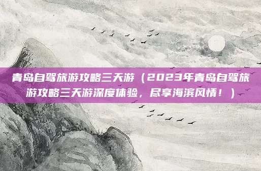 青岛自驾旅游攻略三天游(2023年青岛自驾旅游攻略三天游深度体验,尽享海滨风情!)