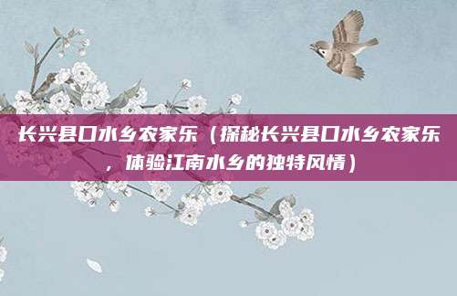 长兴县口水乡农家乐(探秘长兴县口水乡农家乐,体验江南水乡的独特风情)