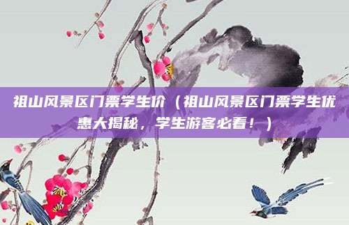 祖山风景区门票学生价(祖山风景区门票学生优惠大揭秘,学生游客必看!)