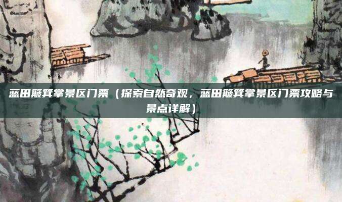 蓝田簸箕掌景区门票(探索自然奇观,蓝田簸箕掌景区门票攻略与景点详解)