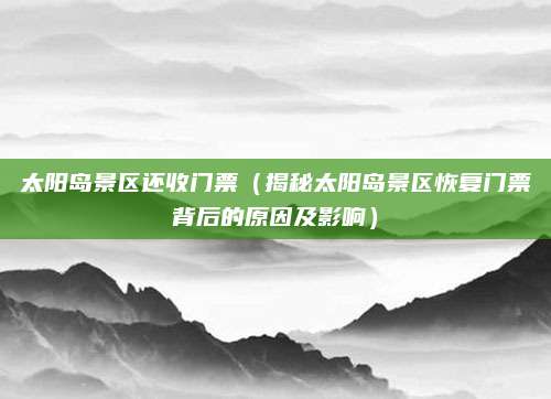 太阳岛景区还收门票(揭秘太阳岛景区恢复门票背后的原因及影响)