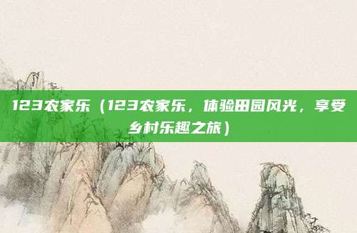 123农家乐(123农家乐,体验田园风光,享受乡村乐趣之旅)