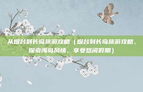 从烟台到长岛旅游攻略(烟台到长岛旅游攻略,探索海岛风情,享受悠闲假期)
