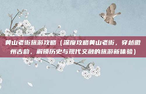黄山老街旅游攻略(深度攻略黄山老街,穿越徽州古韵,解锁历史与现代交融的旅游新体验)