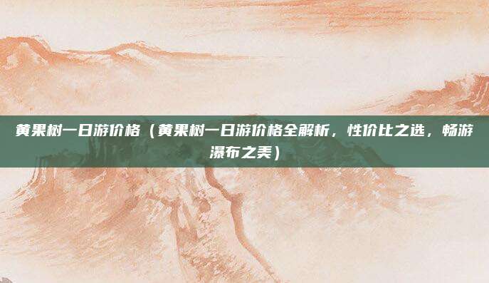 黄果树一日游价格(黄果树一日游价格全解析,性价比之选,畅游瀑布之美)