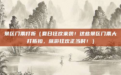 景区门票打折(夏日狂欢来袭!这些景区门票大打折扣,旅游狂欢正当时!)