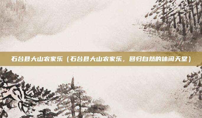 石台县大山农家乐(石台县大山农家乐,回归自然的休闲天堂)