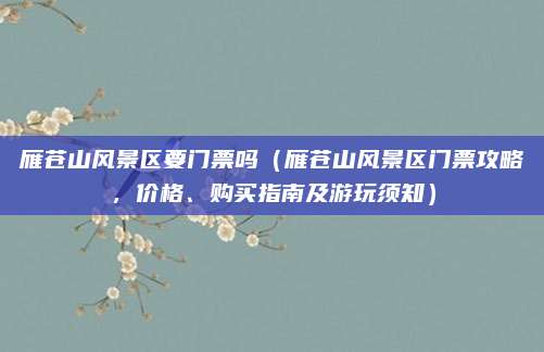 雁苍山风景区要门票吗(雁苍山风景区门票攻略,价格、购买指南及游玩须知)