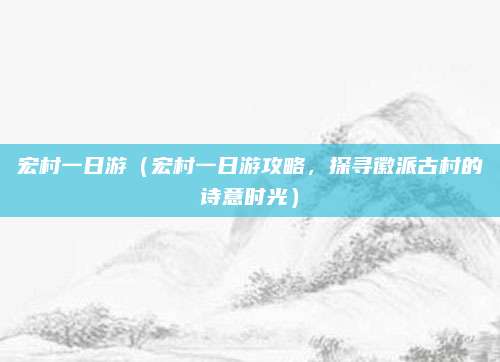 宏村一日游(宏村一日游攻略,探寻徽派古村的诗意时光)