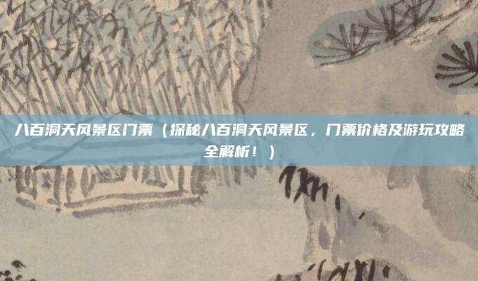 八百洞天风景区门票(探秘八百洞天风景区,门票价格及游玩攻略全解析!)