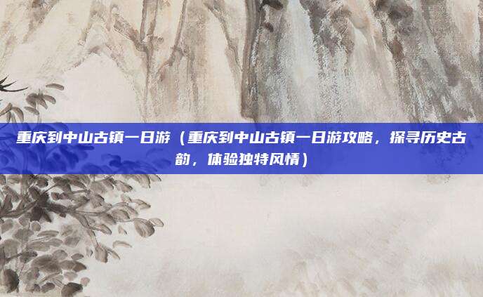 重庆到中山古镇一日游(重庆到中山古镇一日游攻略,探寻历史古韵,体验独特风情)