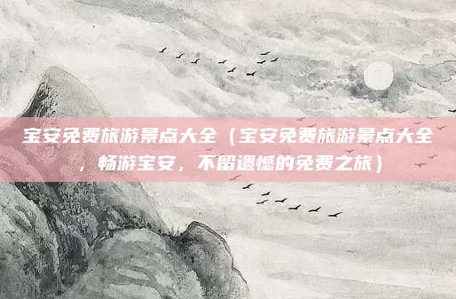 宝安免费旅游景点大全(宝安免费旅游景点大全,畅游宝安,不留遗憾的免费之旅)