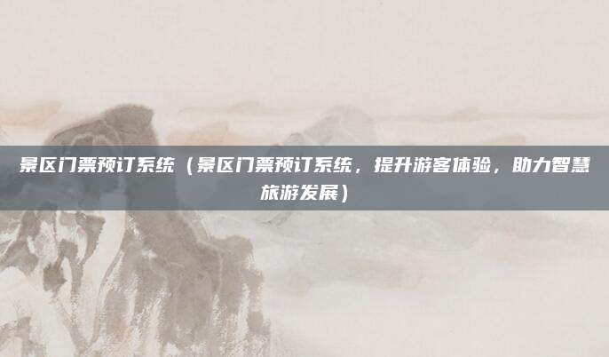景区门票预订系统(景区门票预订系统,提升游客体验,助力智慧旅游发展)