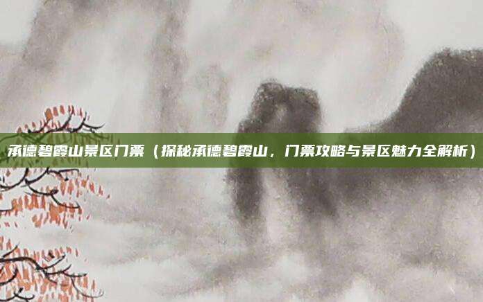 承德碧霞山景区门票(探秘承德碧霞山,门票攻略与景区魅力全解析)