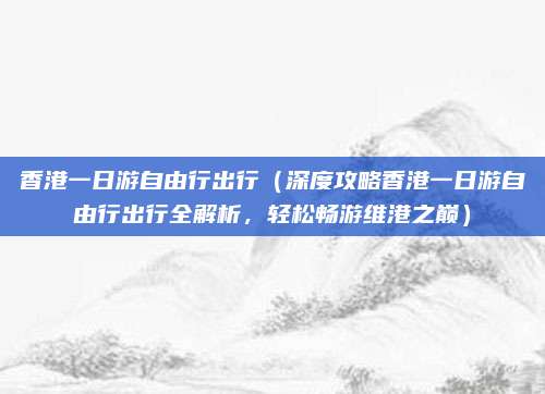 香港一日游自由行出行(深度攻略香港一日游自由行出行全解析,轻松畅游维港之巅)