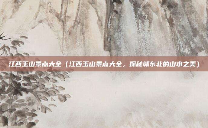 江西玉山景点大全(江西玉山景点大全,探秘赣东北的山水之美)