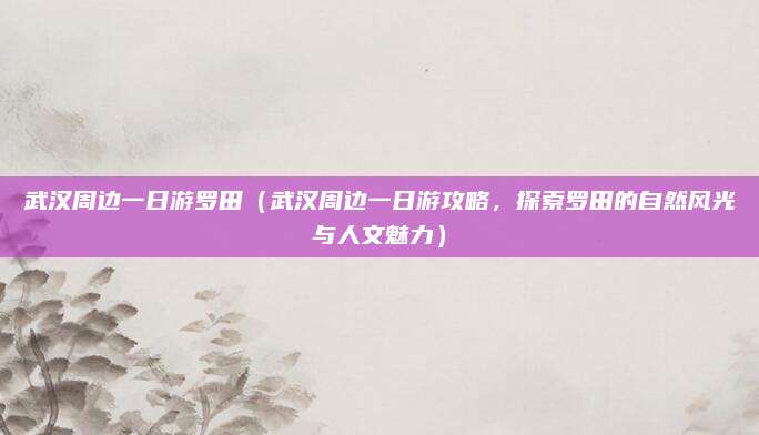 武汉周边一日游罗田(武汉周边一日游攻略,探索罗田的自然风光与人文魅力)