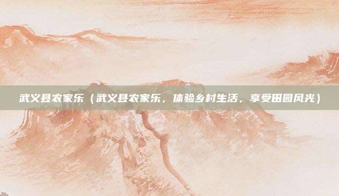 武义县农家乐(武义县农家乐,体验乡村生活,享受田园风光)