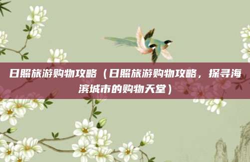 日照旅游购物攻略(日照旅游购物攻略,探寻海滨城市的购物天堂)
