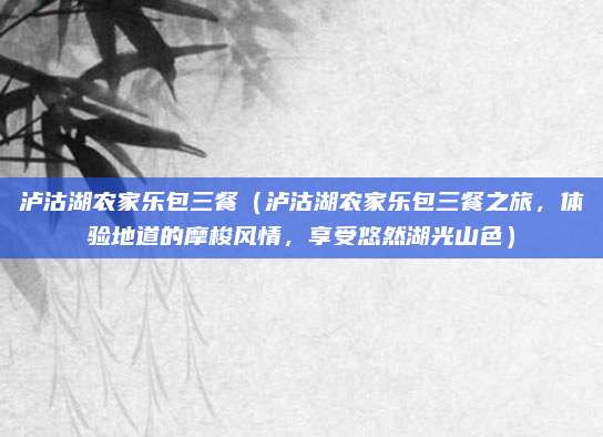 泸沽湖农家乐包三餐(泸沽湖农家乐包三餐之旅,体验地道的摩梭风情,享受悠然湖光山色)