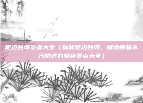 定边县城景点大全(探秘定边县城,盘点那些不容错过的特色景点大全)