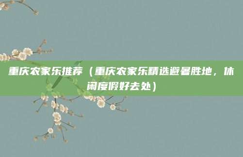 重庆农家乐推荐(重庆农家乐精选避暑胜地,休闲度假好去处)