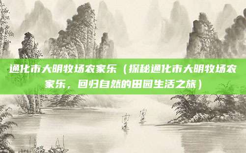 通化市大明牧场农家乐(探秘通化市大明牧场农家乐,回归自然的田园生活之旅)