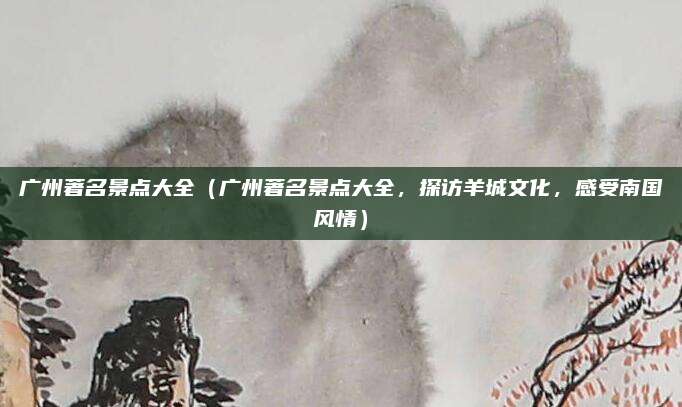 广州著名景点大全(广州著名景点大全,探访羊城文化,感受南国风情)