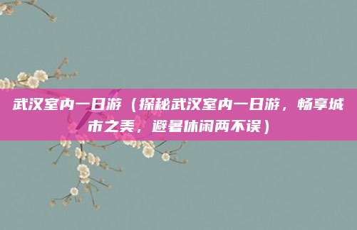 武汉室内一日游(探秘武汉室内一日游,畅享城市之美,避暑休闲两不误)