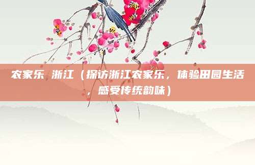 农家乐 浙江(探访浙江农家乐,体验田园生活,感受传统韵味)