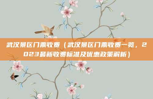 武汉景区门票收费（武汉景区门票收费一览，2023最新收费标准及优惠政策解析）