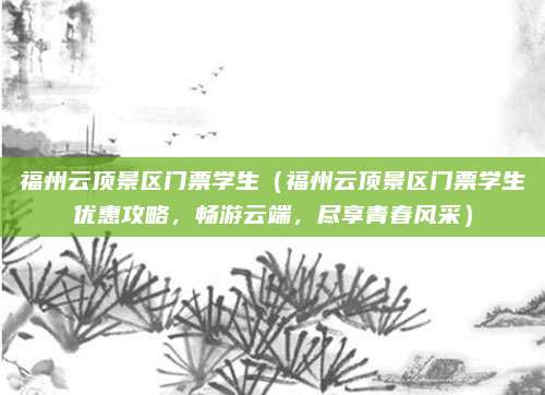 福州云顶景区门票学生(福州云顶景区门票学生优惠攻略,畅游云端,尽享青春风采)