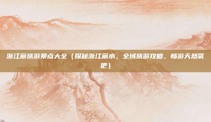 浙江丽旅游景点大全(探秘浙江丽水,全域旅游攻略,畅游天然氧吧)